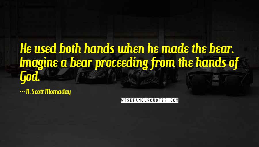 N. Scott Momaday Quotes: He used both hands when he made the bear. Imagine a bear proceeding from the hands of God.