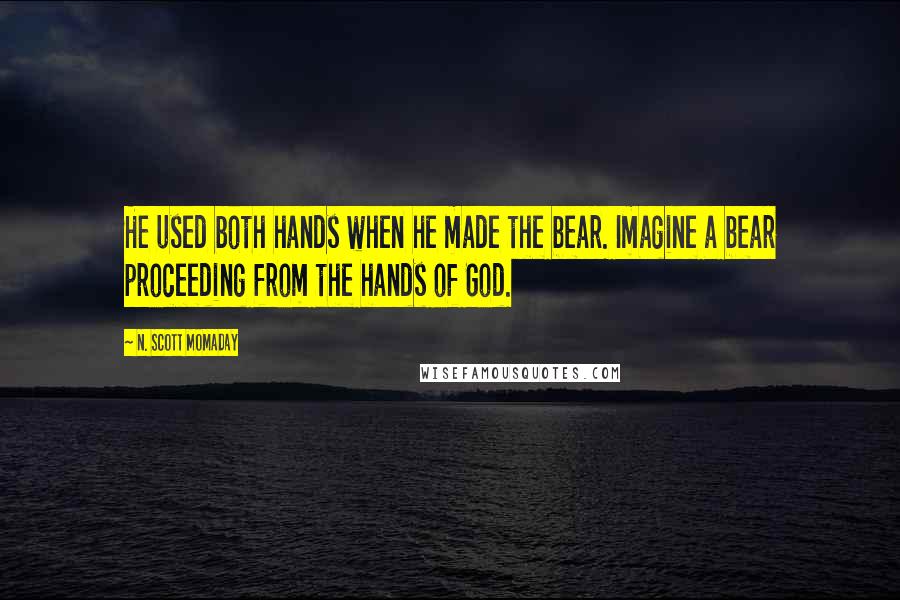 N. Scott Momaday Quotes: He used both hands when he made the bear. Imagine a bear proceeding from the hands of God.