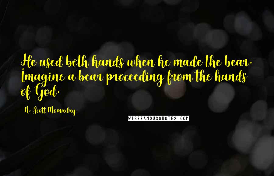 N. Scott Momaday Quotes: He used both hands when he made the bear. Imagine a bear proceeding from the hands of God.