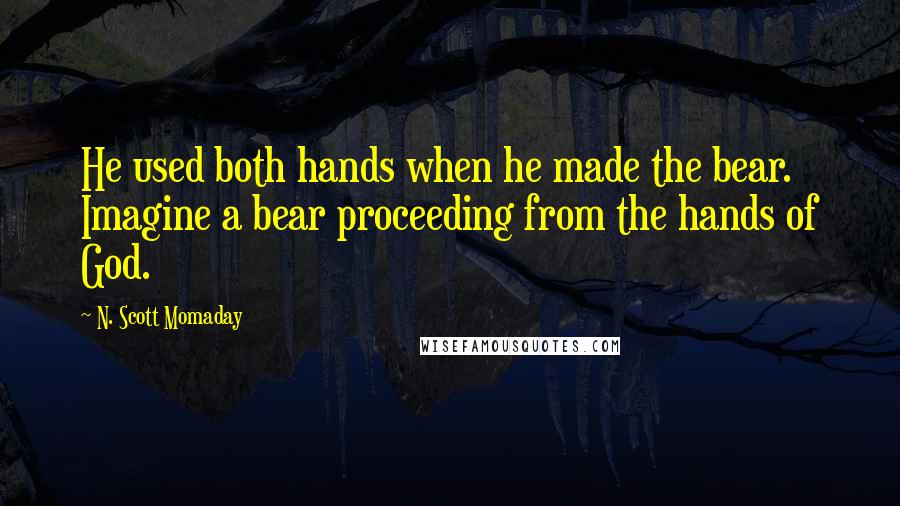 N. Scott Momaday Quotes: He used both hands when he made the bear. Imagine a bear proceeding from the hands of God.