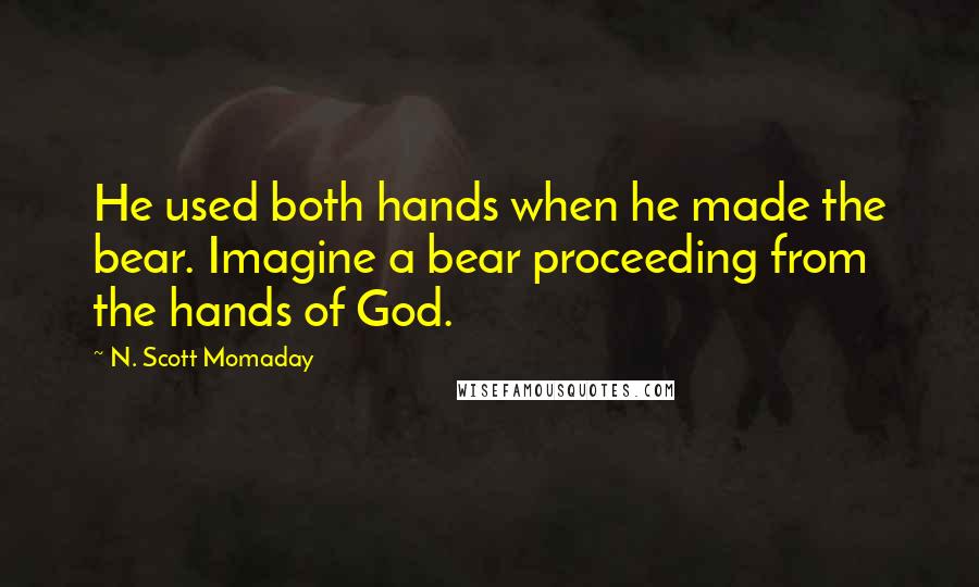 N. Scott Momaday Quotes: He used both hands when he made the bear. Imagine a bear proceeding from the hands of God.