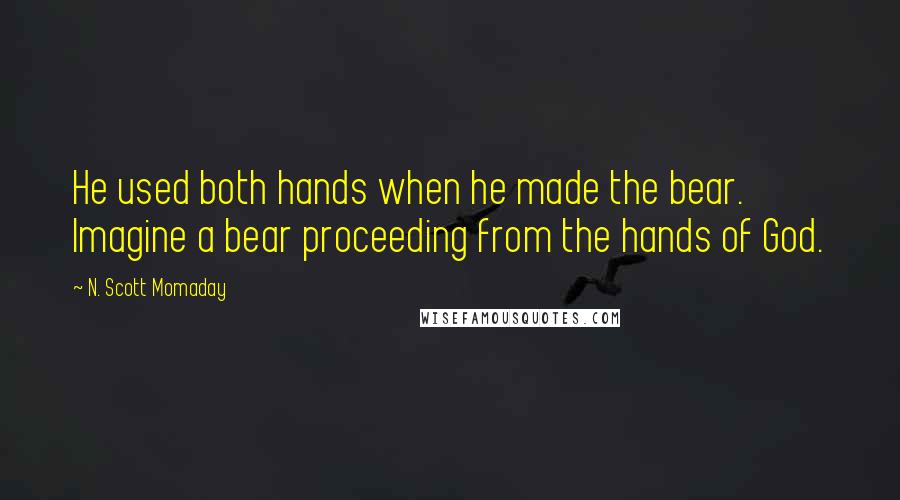 N. Scott Momaday Quotes: He used both hands when he made the bear. Imagine a bear proceeding from the hands of God.
