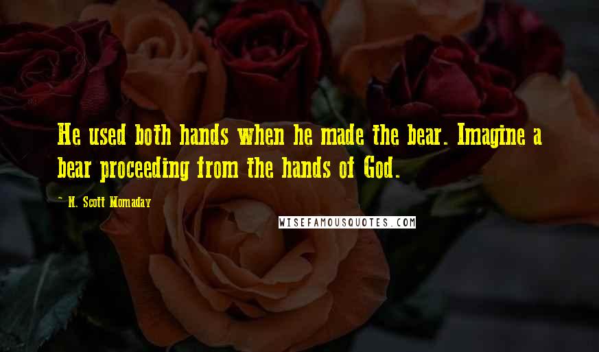 N. Scott Momaday Quotes: He used both hands when he made the bear. Imagine a bear proceeding from the hands of God.