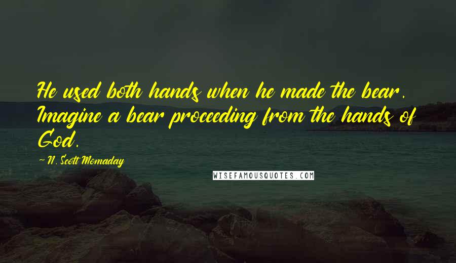 N. Scott Momaday Quotes: He used both hands when he made the bear. Imagine a bear proceeding from the hands of God.
