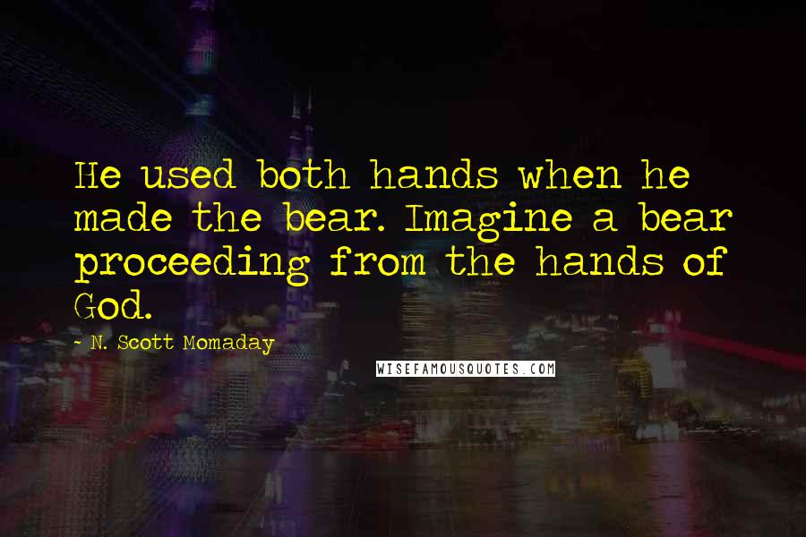 N. Scott Momaday Quotes: He used both hands when he made the bear. Imagine a bear proceeding from the hands of God.