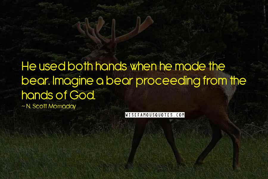 N. Scott Momaday Quotes: He used both hands when he made the bear. Imagine a bear proceeding from the hands of God.