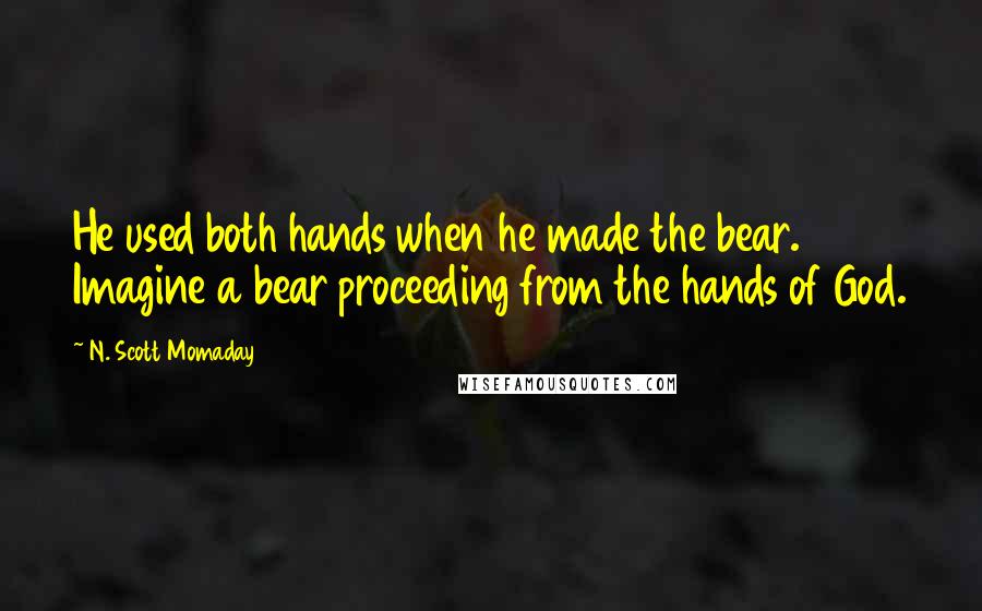 N. Scott Momaday Quotes: He used both hands when he made the bear. Imagine a bear proceeding from the hands of God.