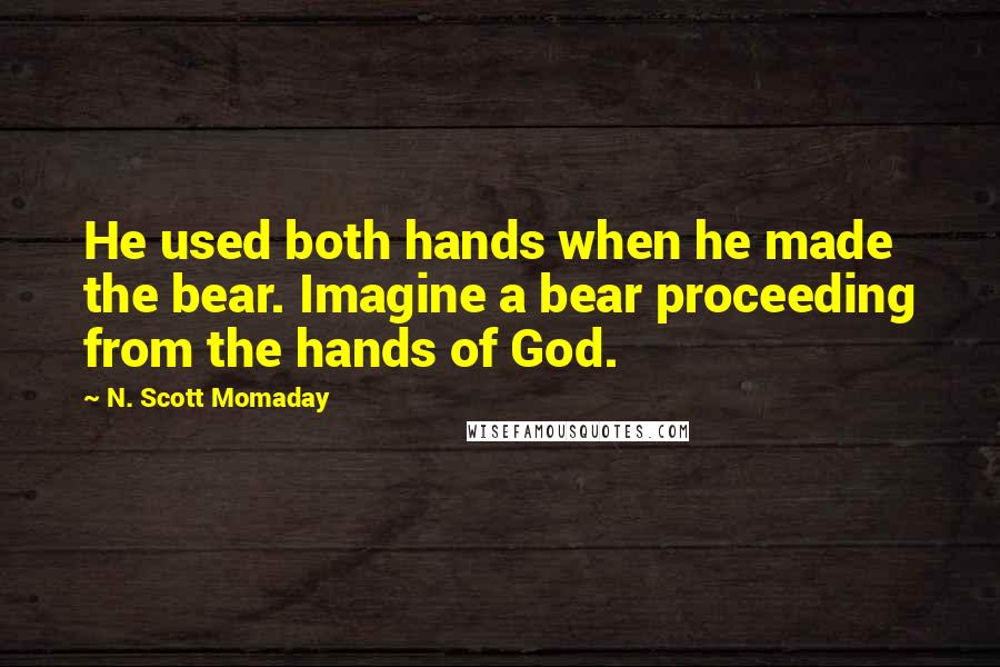 N. Scott Momaday Quotes: He used both hands when he made the bear. Imagine a bear proceeding from the hands of God.