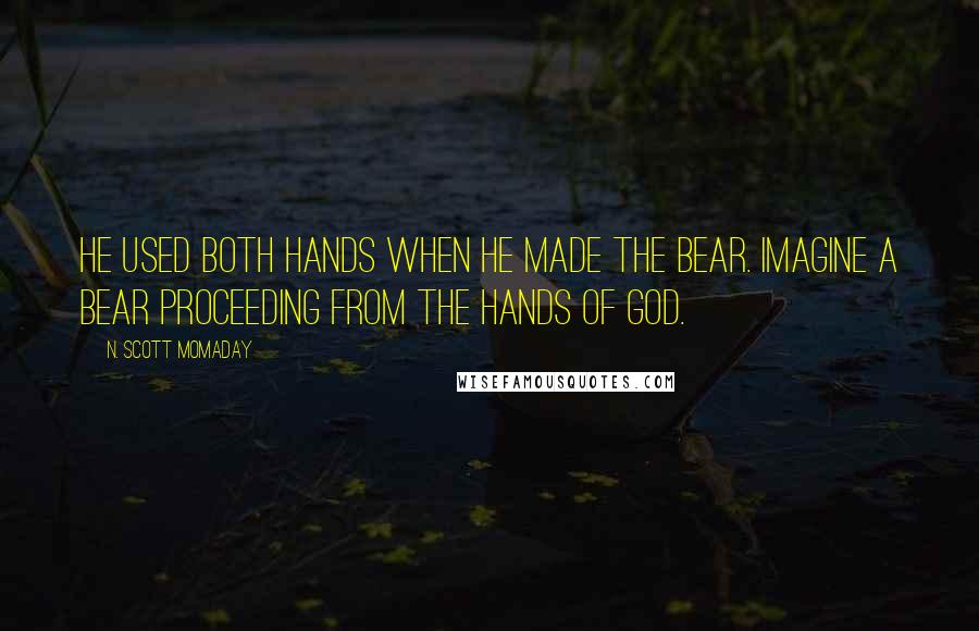 N. Scott Momaday Quotes: He used both hands when he made the bear. Imagine a bear proceeding from the hands of God.