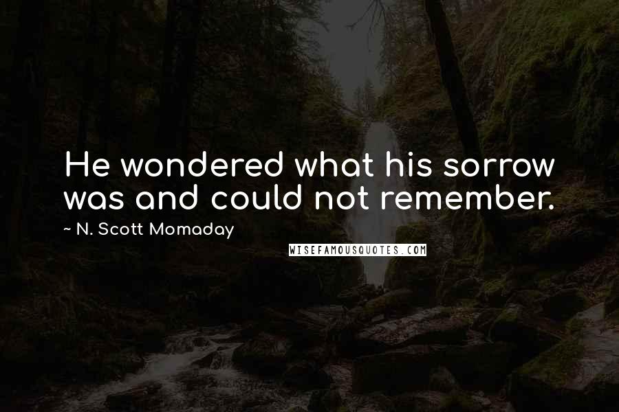 N. Scott Momaday Quotes: He wondered what his sorrow was and could not remember.