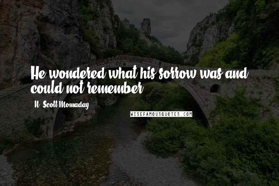 N. Scott Momaday Quotes: He wondered what his sorrow was and could not remember.