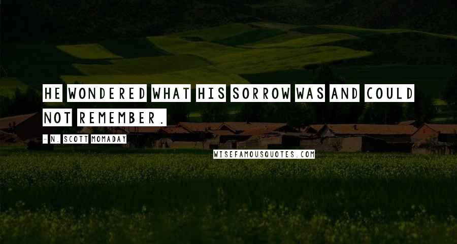 N. Scott Momaday Quotes: He wondered what his sorrow was and could not remember.