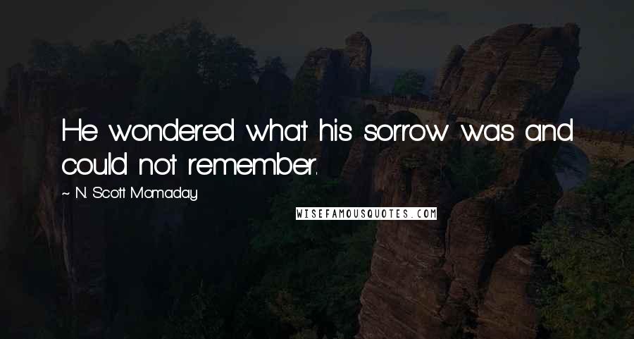 N. Scott Momaday Quotes: He wondered what his sorrow was and could not remember.