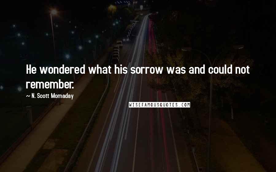 N. Scott Momaday Quotes: He wondered what his sorrow was and could not remember.