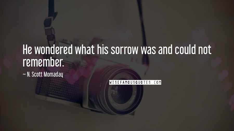 N. Scott Momaday Quotes: He wondered what his sorrow was and could not remember.