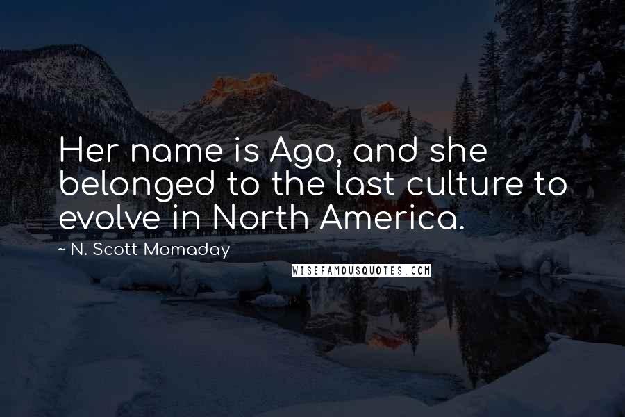 N. Scott Momaday Quotes: Her name is Ago, and she belonged to the last culture to evolve in North America.