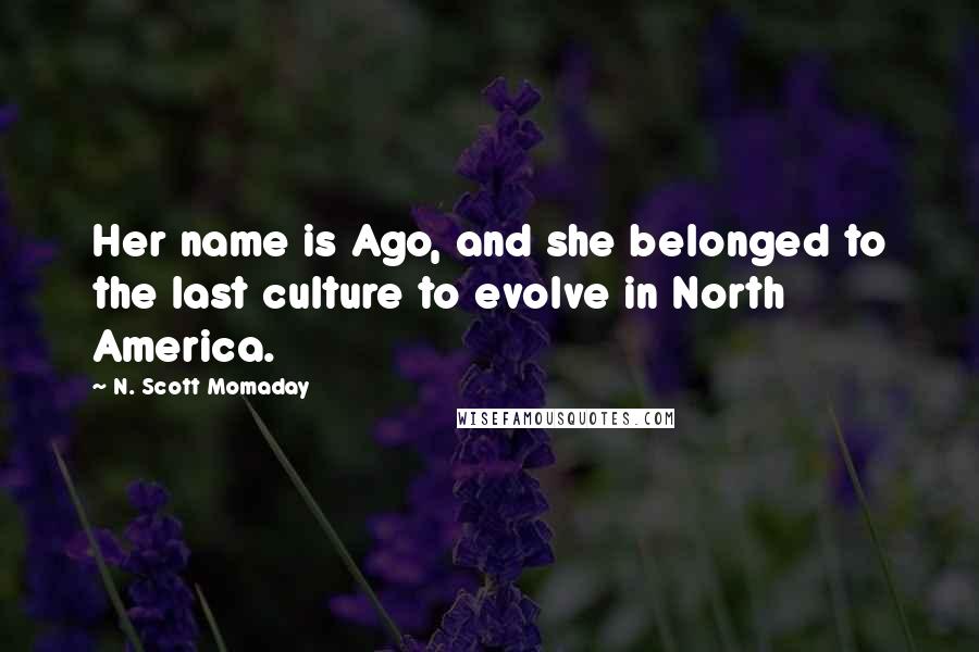 N. Scott Momaday Quotes: Her name is Ago, and she belonged to the last culture to evolve in North America.