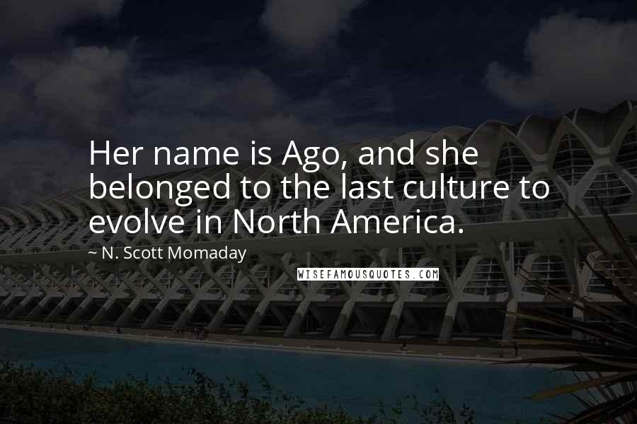 N. Scott Momaday Quotes: Her name is Ago, and she belonged to the last culture to evolve in North America.