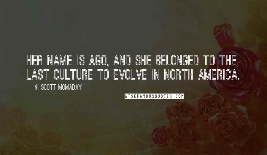 N. Scott Momaday Quotes: Her name is Ago, and she belonged to the last culture to evolve in North America.