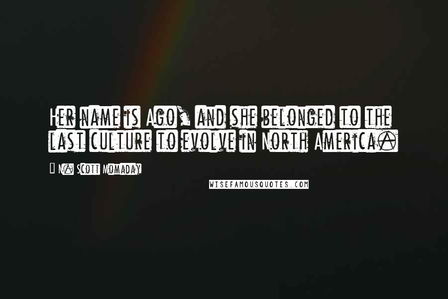 N. Scott Momaday Quotes: Her name is Ago, and she belonged to the last culture to evolve in North America.