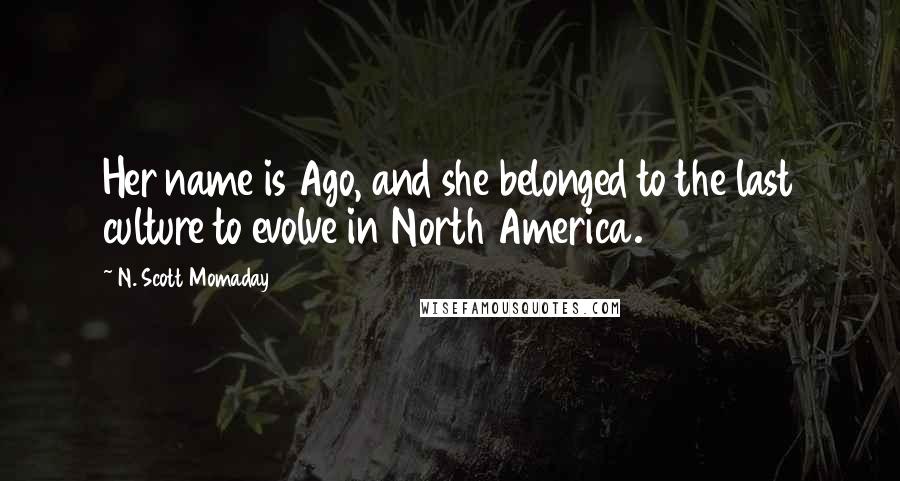 N. Scott Momaday Quotes: Her name is Ago, and she belonged to the last culture to evolve in North America.