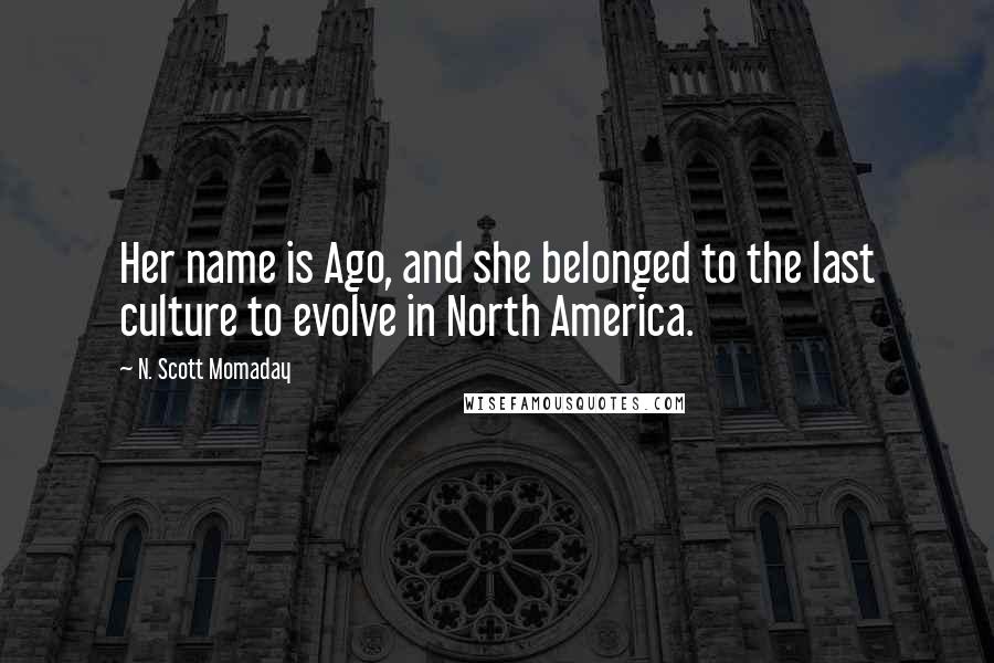 N. Scott Momaday Quotes: Her name is Ago, and she belonged to the last culture to evolve in North America.