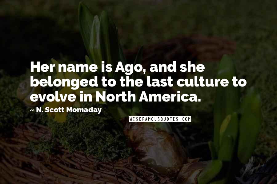 N. Scott Momaday Quotes: Her name is Ago, and she belonged to the last culture to evolve in North America.