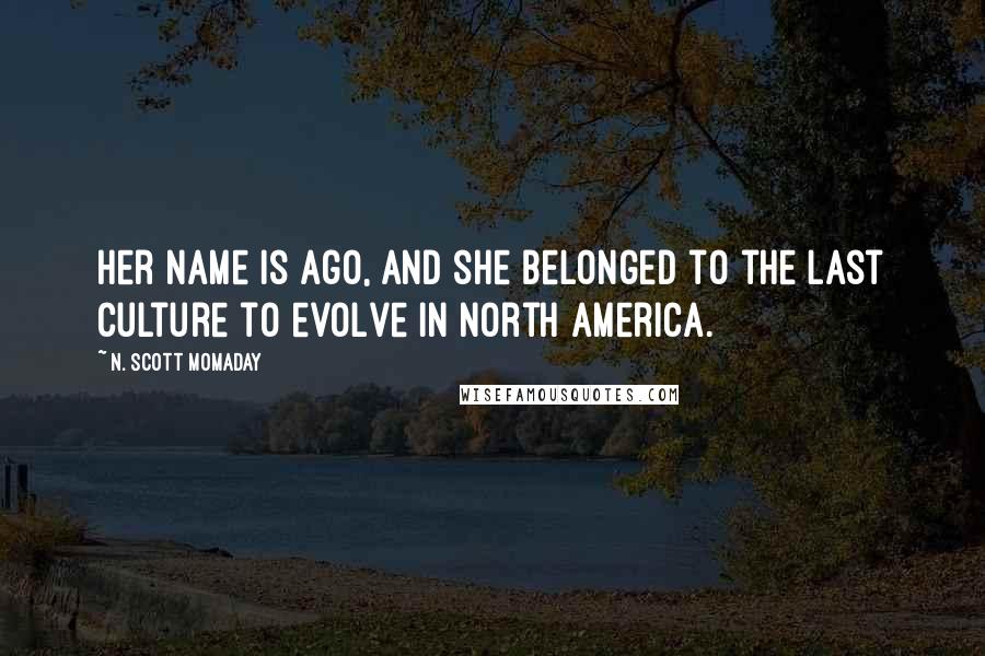 N. Scott Momaday Quotes: Her name is Ago, and she belonged to the last culture to evolve in North America.