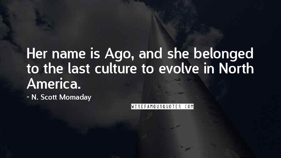 N. Scott Momaday Quotes: Her name is Ago, and she belonged to the last culture to evolve in North America.