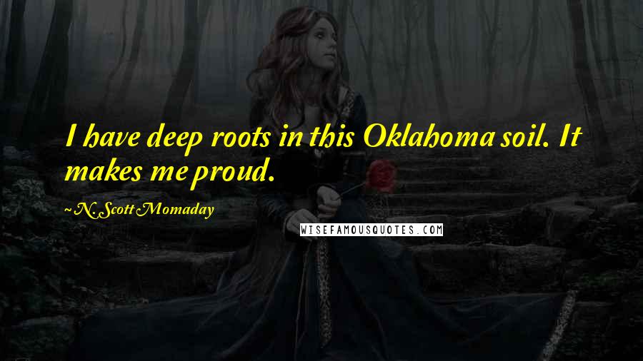 N. Scott Momaday Quotes: I have deep roots in this Oklahoma soil. It makes me proud.