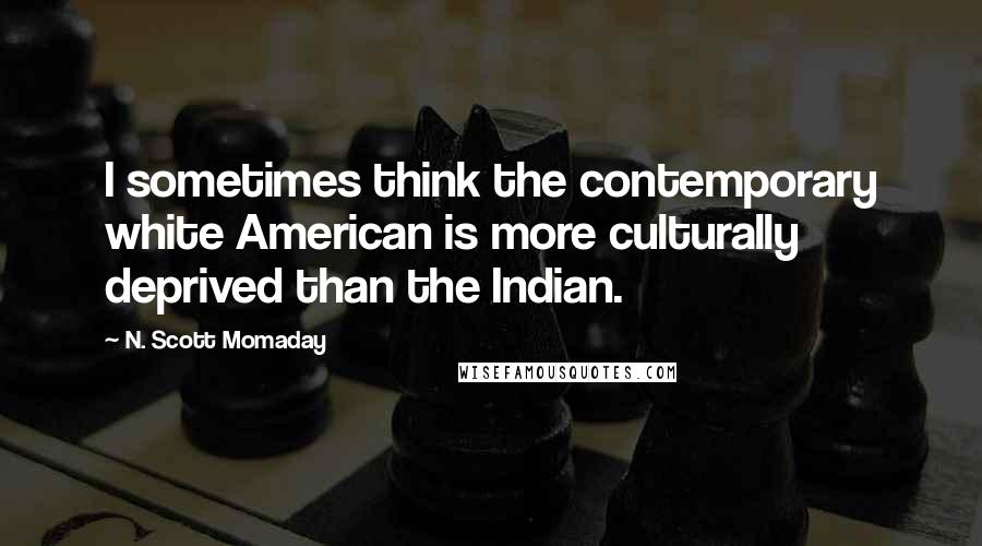 N. Scott Momaday Quotes: I sometimes think the contemporary white American is more culturally deprived than the Indian.