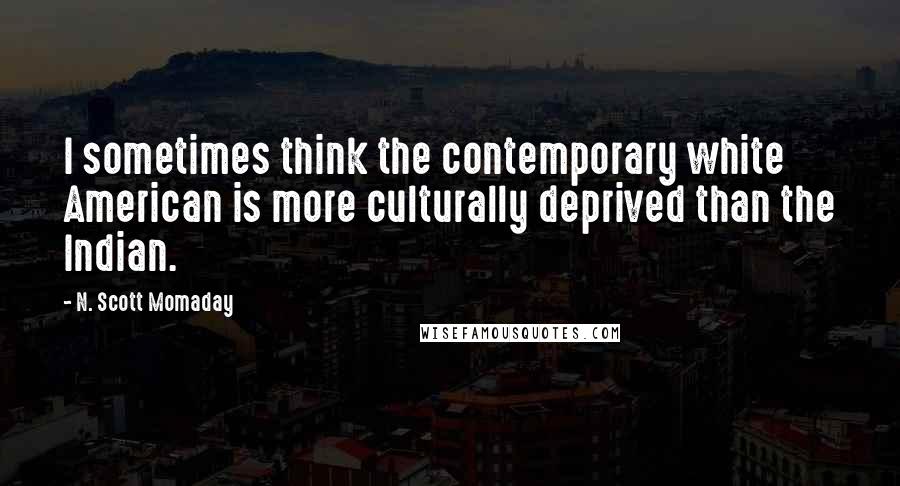 N. Scott Momaday Quotes: I sometimes think the contemporary white American is more culturally deprived than the Indian.