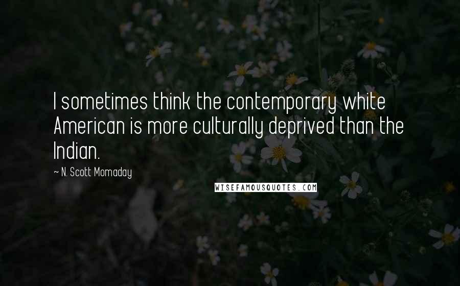 N. Scott Momaday Quotes: I sometimes think the contemporary white American is more culturally deprived than the Indian.
