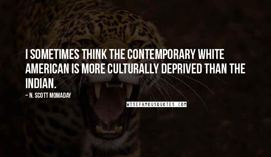 N. Scott Momaday Quotes: I sometimes think the contemporary white American is more culturally deprived than the Indian.