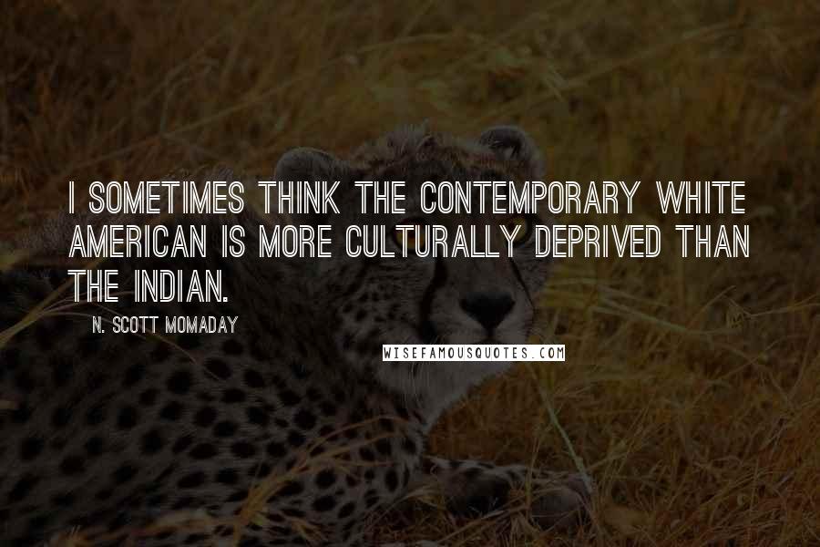 N. Scott Momaday Quotes: I sometimes think the contemporary white American is more culturally deprived than the Indian.