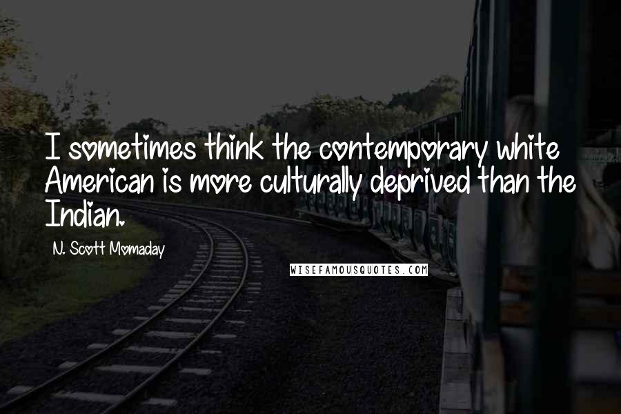 N. Scott Momaday Quotes: I sometimes think the contemporary white American is more culturally deprived than the Indian.