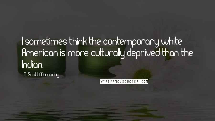 N. Scott Momaday Quotes: I sometimes think the contemporary white American is more culturally deprived than the Indian.