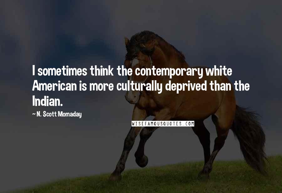 N. Scott Momaday Quotes: I sometimes think the contemporary white American is more culturally deprived than the Indian.