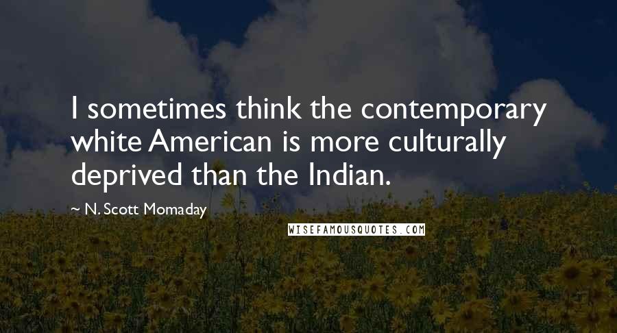 N. Scott Momaday Quotes: I sometimes think the contemporary white American is more culturally deprived than the Indian.
