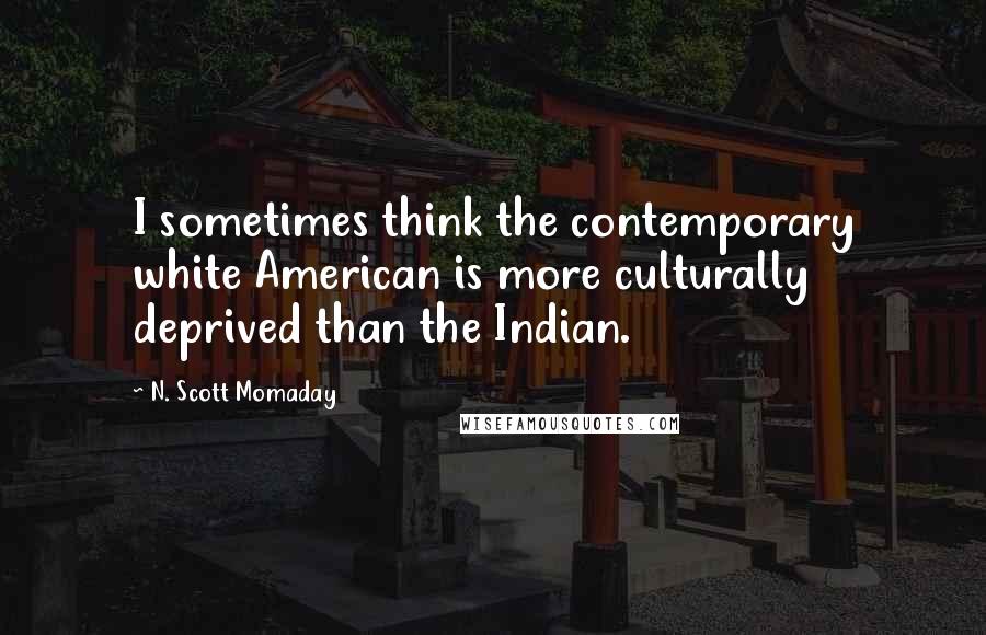 N. Scott Momaday Quotes: I sometimes think the contemporary white American is more culturally deprived than the Indian.