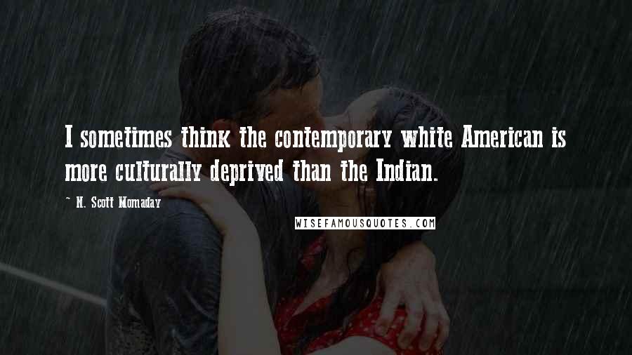 N. Scott Momaday Quotes: I sometimes think the contemporary white American is more culturally deprived than the Indian.