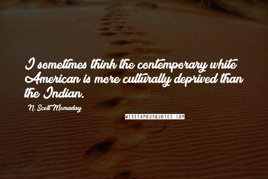 N. Scott Momaday Quotes: I sometimes think the contemporary white American is more culturally deprived than the Indian.