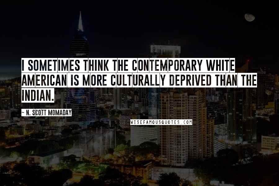 N. Scott Momaday Quotes: I sometimes think the contemporary white American is more culturally deprived than the Indian.
