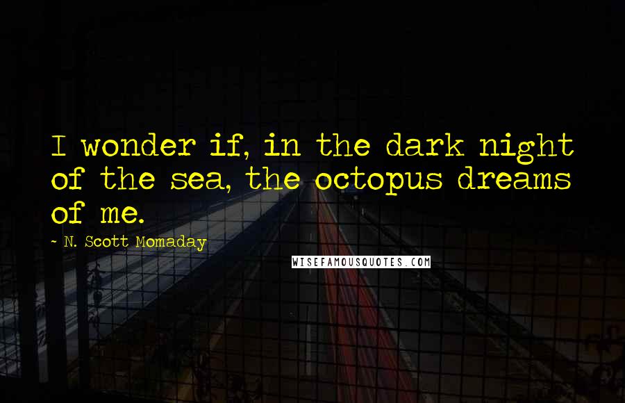 N. Scott Momaday Quotes: I wonder if, in the dark night of the sea, the octopus dreams of me.