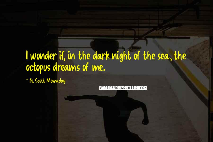 N. Scott Momaday Quotes: I wonder if, in the dark night of the sea, the octopus dreams of me.