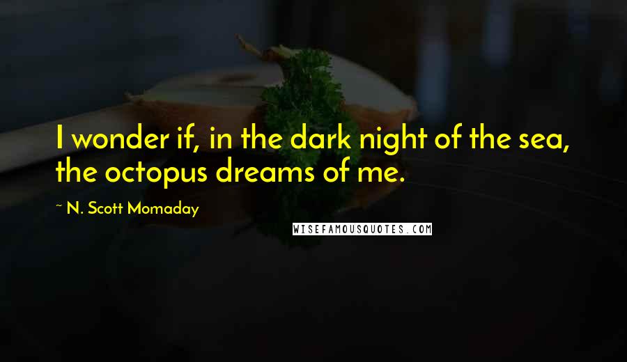 N. Scott Momaday Quotes: I wonder if, in the dark night of the sea, the octopus dreams of me.