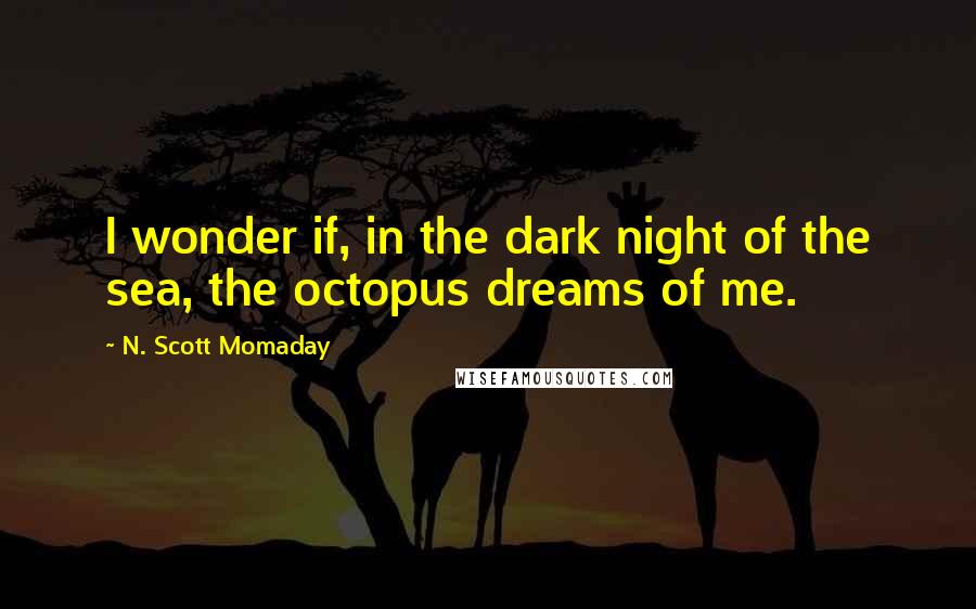 N. Scott Momaday Quotes: I wonder if, in the dark night of the sea, the octopus dreams of me.