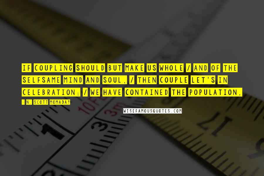 N. Scott Momaday Quotes: If coupling should but make us whole / And of the selfsame mind and soul, / Then couple let's in celebration; / We have contained the population.