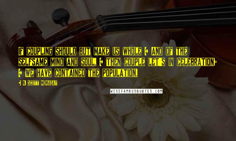 N. Scott Momaday Quotes: If coupling should but make us whole / And of the selfsame mind and soul, / Then couple let's in celebration; / We have contained the population.