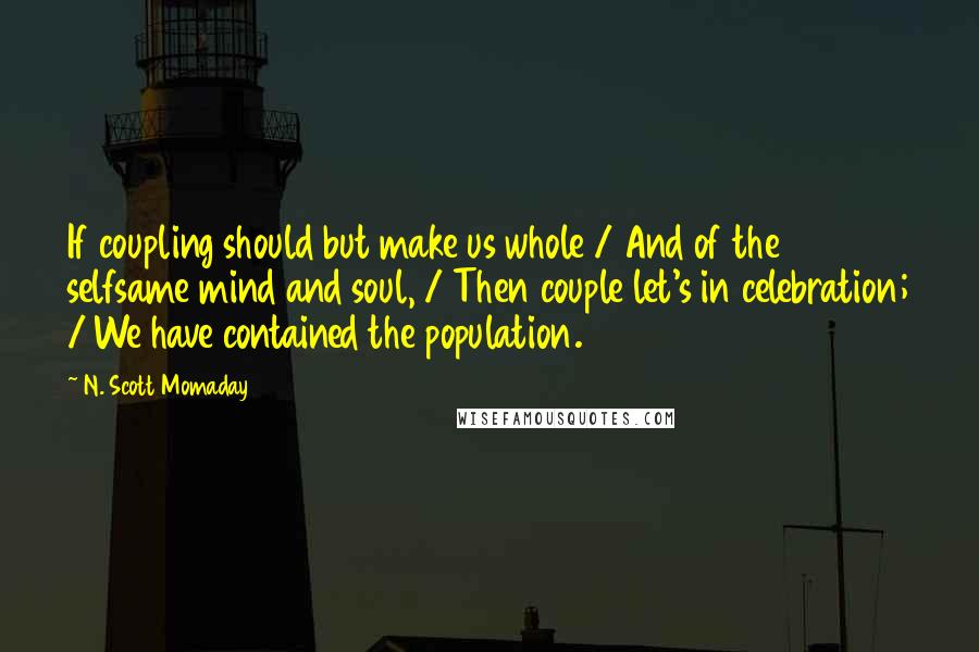 N. Scott Momaday Quotes: If coupling should but make us whole / And of the selfsame mind and soul, / Then couple let's in celebration; / We have contained the population.